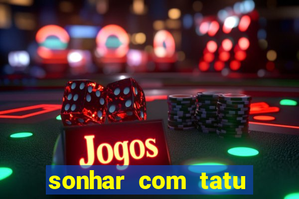 sonhar com tatu jogo do bicho